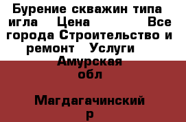 Бурение скважин типа “игла“ › Цена ­ 13 000 - Все города Строительство и ремонт » Услуги   . Амурская обл.,Магдагачинский р-н